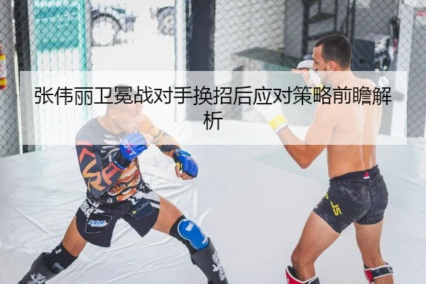 张伟丽卫冕战对手换招后应对策略前瞻解析